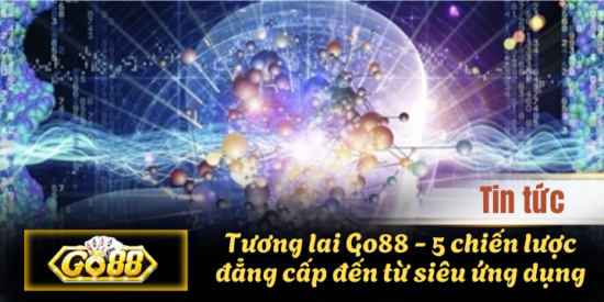 Tương lai Go88 - 5 chiến lược đẳng cấp đến từ siêu ứng dụng